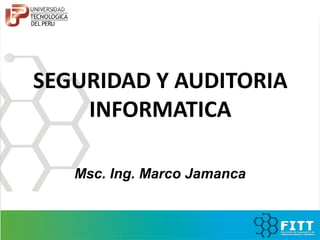 SEGURIDAD Y AUDITORIA
INFORMATICA
Msc. Ing. Marco Jamanca
 