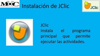 Instalación de JClic
JClic
Instala el programa
principal que permite
ejecutar las actividades.
 