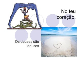 No teu coração. Os deuses são deuses 