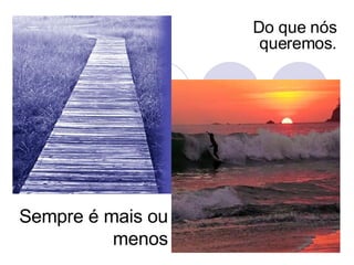 Sempre é mais ou menos Do que nós queremos. 