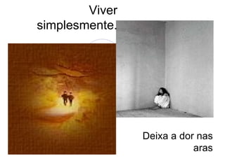 Viver simplesmente. Deixa a dor nas aras 