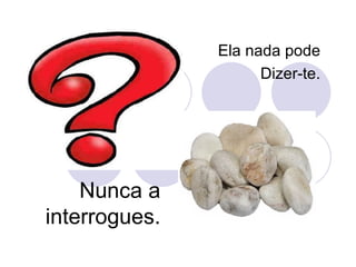 Nunca a interrogues. Ela nada pode Dizer-te. 
