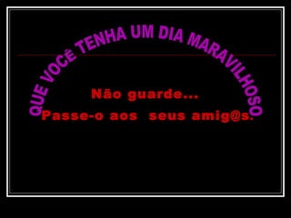 QUE VOCÊ TENHA UM DIA MARAVILHOSO Não guarde...  Passe-o aos  seus amig@s . 
