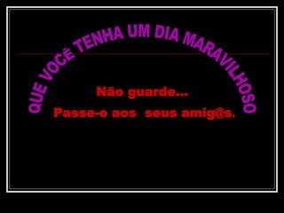 QUE VOCÊ TENHA UM DIA MARAVILHOSO Não guarde...  Passe-o aos  seus amig@s . 