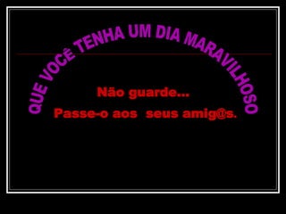 QUE VOCÊ TENHA UM DIA MARAVILHOSO Não guarde...  Passe-o aos  seus amig@s . 