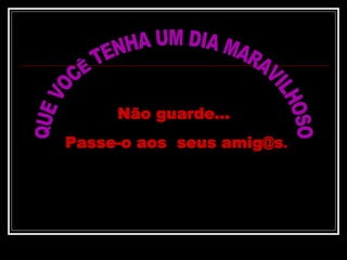 QUE VOCÊ TENHA UM DIA MARAVILHOSO Não guarde...  Passe-o aos  seus amig@s . 