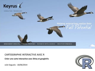 CARTOGRAPHIE INTERACTIVE AVEC R
Créer une carte interactive avec Shiny et googleVis
Julie Seguela - 18/06/2014
 