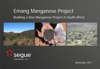 Emang Manganese Project
Building a New Manganese Project in South Africa




                                          November 2011
 