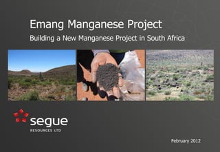 Emang Manganese Project
Building a New Manganese Project in South Africa




                                           February 2012
 