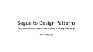Segue to Design Patterns
Being aware of Design Patterns is the beginning of creating better design
Rahul Rajat Singh
 