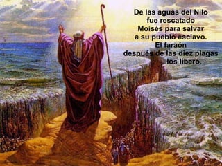 De las aguas del Nilo fue rescatado Moisés para salvar a su pueblo esclavo. El faraón después de las diez plagas   los liberó. 