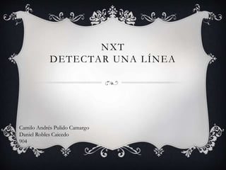 NXT
DETECTAR UNA LÍNEA
Camilo Andrés Pulido Camargo
Daniel Robles Caicedo
904
 