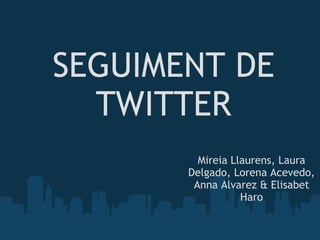 SEGUIMENT DE TWITTER Mireia Llaurens, Laura Delgado, Lorena Acevedo, Anna Alvarez & Elisabet Haro 