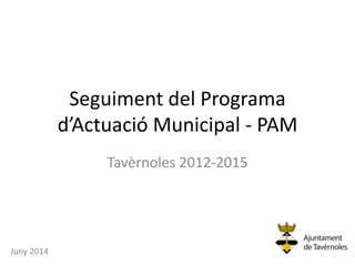 Seguiment del Programa
d’Actuació Municipal - PAM
Tavèrnoles 2012-2015
Juny 2014
 