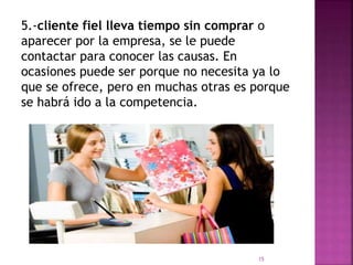 5.-cliente fiel lleva tiempo sin comprar o
aparecer por la empresa, se le puede
contactar para conocer las causas. En
ocasiones puede ser porque no necesita ya lo
que se ofrece, pero en muchas otras es porque
se habrá ido a la competencia.
15
 