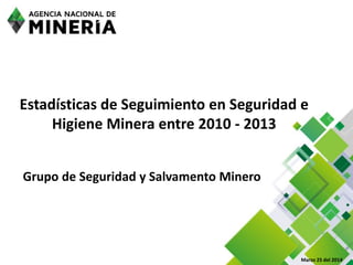 Estadísticas de Seguimiento en Seguridad e
Higiene Minera entre 2010 - 2013
Grupo de Seguridad y Salvamento Minero
Marzo 25 del 2014
 