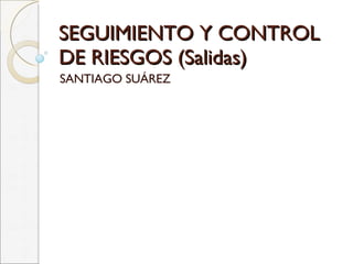 SEGUIMIENTO Y CONTROL DE RIESGOS (Salidas) SANTIAGO SUÁREZ 