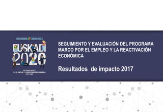 1
SEGUIMIENTO Y EVALUACIÓN DEL PROGRAMA
MARCO POR EL EMPLEO Y LA REACTIVACIÓN
ECONÓMICA
Resultados de impacto 2017
 
