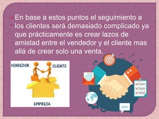 En base a estos puntos el seguimiento a
los clientes será demasiado complicado ya
que prácticamente es crear lazos de
amistad entre el vendedor y el cliente mas
allá de crear solo una venta.
 