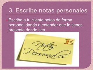Escribe a tu cliente notas de forma
personal dando a entender que lo tienes
presente donde sea.
 