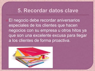 El negocio debe recordar aniversarios
especiales de los clientes que hacen
negocios con su empresa u otros hitos ya
que son una excelente excusa para llegar
a los clientes de forma proactiva.
 