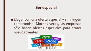 Ser especial
■ Llegar con una oferta especial y sin ningún
compromiso. Muchas veces, las empresas
sólo hacen ofertas especiales para atraer
nuevos clientes.
 