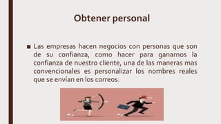 Obtener personal
■ Las empresas hacen negocios con personas que son
de su confianza, como hacer para ganarnos la
confianza de nuestro cliente, una de las maneras mas
convencionales es personalizar los nombres reales
que se envían en los correos.
 