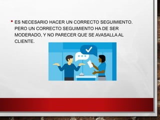• ES NECESARIO HACER UN CORRECTO SEGUIMIENTO.
PERO UN CORRECTO SEGUIMIENTO HA DE SER
MODERADO, Y NO PARECER QUE SE AVASALLA AL
CLIENTE.
 