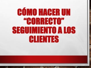 CÓMO HACER UN
“CORRECTO”
SEGUIMIENTO A LOS
CLIENTES
 