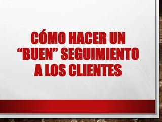 CÓMO HACER UN
“BUEN” SEGUIMIENTO
A LOS CLIENTES
 