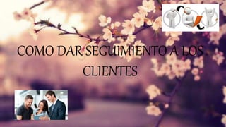 COMO DAR SEGUIMIENTO A LOS
CLIENTES
 