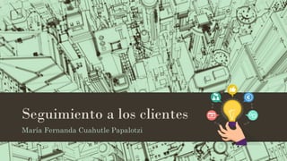 Seguimiento a los clientes
María Fernanda Cuahutle Papalotzi
 