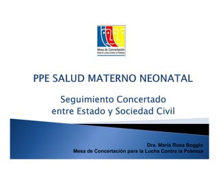 Seguimiento Concertado
entre Estado y Sociedad Civil


                                   Dra. María Rosa Boggio
     Mesa de Concertación para la Lucha Contra la Pobreza
 
