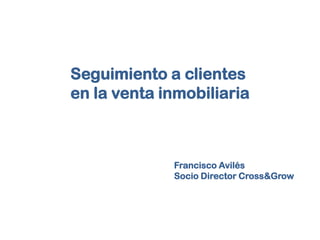 Seguimiento a clientes
en la venta inmobiliaria

Francisco Avilés
Socio Director Cross&Grow

 