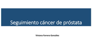 Seguimiento cáncer de próstata
Viviana Farrera González
 