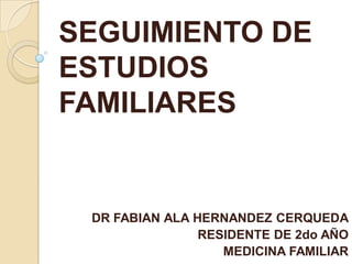 SEGUIMIENTO DE
ESTUDIOS
FAMILIARES


 DR FABIAN ALA HERNANDEZ CERQUEDA
                RESIDENTE DE 2do AÑO
                   MEDICINA FAMILIAR
 