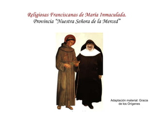 Religiosas Franciscanas de María Inmaculada. Provincia “Nuestra Señora de la Merced” Adaptación material: Gracia de los Orígenes 