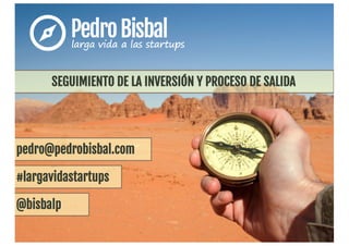 pedro@pedrobisbal.com
@bisbalp
#largavidastartups
SEGUIMIENTO DE LA INVERSIÓN Y PROCESO DE SALIDA
 