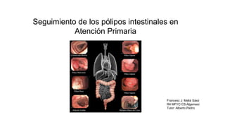 Seguimiento de los pólipos intestinales en
Atención Primaria
Francesc J. Meliá Sáez
R4 MFYC CS Algemesí
Tutor: Alberto Pedro
 