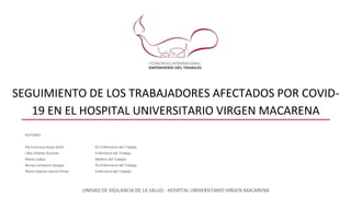 SEGUIMIENTO DE LOS TRABAJADORES AFECTADOS POR COVID-
19 EN EL HOSPITAL UNIVERSITARIO VIRGEN MACARENA
AUTORES:
Pía Francisca Rojas Keim R2 Enfermería del Trabajo
Lidia Infante Guzmán Enfermera del Trabajo
María Ladisa Médico del Trabajo
Nerea Camarero Gazapo R1 Enfermería del Trabajo
María Dolores García Perea Enfermera del Trabajo
UNIDAD DE VIGILANCIA DE LA SALUD - HOSPITAL UNIVERSITARIO VIRGEN MACARENA
 