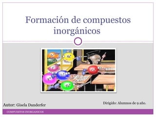 Formación de compuestos
                  inorgánicos




                             Dirigido: Alumnos de 9 año.
Autor: Gisela Danderfer
  COMPUESTOS INORGANICOS
 