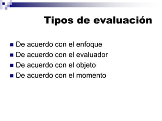 Tipos de evaluación
 De acuerdo con el enfoque
 De acuerdo con el evaluador
 De acuerdo con el objeto
 De acuerdo con el momento
 