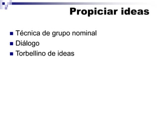 Propiciar ideas
 Técnica de grupo nominal
 Diálogo
 Torbellino de ideas
 