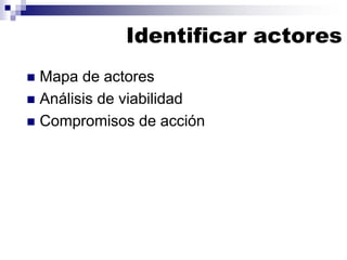 Identificar actores
 Mapa de actores
 Análisis de viabilidad
 Compromisos de acción
 
