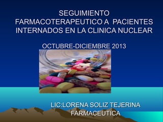 SEGUIMIENTO
FARMACOTERAPEUTICO A PACIENTES
INTERNADOS EN LA CLINICA NUCLEAR
OCTUBRE-DICIEMBRE 2013

LIC:LORENA SOLIZ TEJERINA
FARMACEUTICA

 