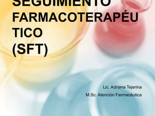 SEGUIMIENTO
FARMACOTERAPÉU
TICO
(SFT)

                Lic. Adriana Tejerina
        M.Sc. Atención Farmacéutica
 