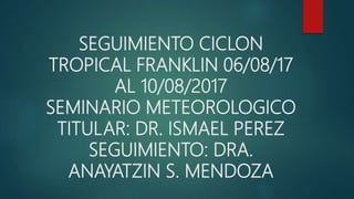 SEGUIMIENTO CICLON
TROPICAL FRANKLIN 06/08/17
AL 10/08/2017
SEMINARIO METEOROLOGICO
TITULAR: DR. ISMAEL PEREZ
SEGUIMIENTO: DRA.
ANAYATZIN S. MENDOZA
 