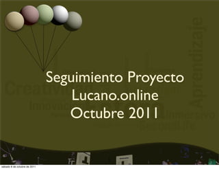 Seguimiento Proyecto
                                  Lucano.online
                                 Octubre 2011

                                       1
sábado 8 de octubre de 2011
 