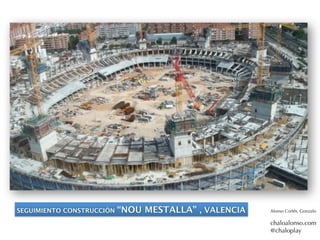 SEGUIMIENTO CONSTRUCCIÓN   “NOU MESTALLA” , VALENCIA   Alonso Cortés, Gonzalo

                                                       chaloalonso.com
                                                       @chaloplay
 