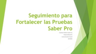 Seguimiento para
Fortalecer las Pruebas
Saber Pro
Catalina Patiño Gutiérrez
Emprendimiento
Comunicación Social
2018/02
 